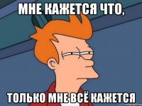 мне кажется что, только мне всё кажется
