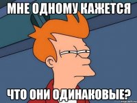 мне одному кажется что они одинаковые?