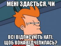 Мені здається, чи всі відписують Каті, щоб вона відчепилась?