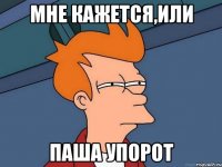 Мне кажется,или Паша упорот