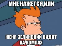 Мне кажется,или Женя Зелинский сидит на компах