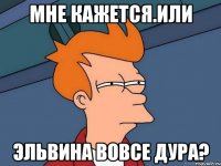 мне кажется.или эльвина вовсе дура?