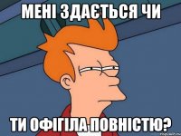 Мені здається чи Ти офігіла повністю?