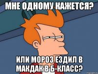 МНЕ ОДНОМУ КАЖЕТСЯ? ИЛИ мороз ездил в макдак в Б-класс?