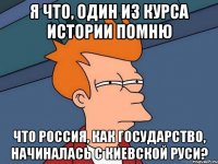 я что, один из курса истории помню что Россия, как государство, начиналась с Киевской Руси?