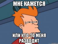 Мне кажется Или кто-то меня разводит