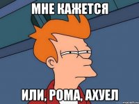 Мне кажется или, Рома, ахуел