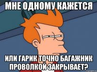 Мне одному кажется или Гарик точно багажник проволкой закрывает?