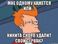 Мне одному кажется или.... Никита скоро удалит свой сервак?