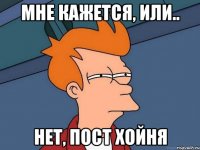 мне кажется, или.. нет, пост хойня