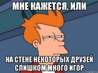 МНЕ КАЖЕТСЯ, ИЛИ НА СТЕНЕ НЕКОТОРЫХ ДРУЗЕЙ СЛИШКОМ МНОГО ИГОР