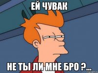 Ей чувак Не ты ли мне бро ?...