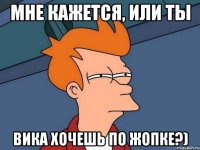мне кажется, или ты Вика хочешь по жопке?)