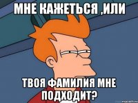 Мне кажеться ,или твоя фамилия мне подходит?