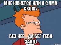 МНЕ КАЖЕТСЯ ИЛИ Я С УМА СХОЖУ БЕЗ НЕЁ... Да без тебя зай!))