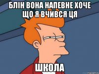 блін вона напевне хоче що я вчився ця школа