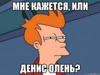 Мне кажется, или Денис олень?