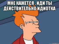 Мне кажется , иди ты действительно идиотка 