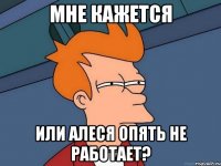 Мне кажется или Алеся опять не работает?