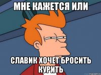 мне кажется или славик хочет бросить курить