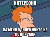 Интересно на меня одного никто не подписан?