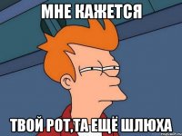 Мне кажется Твой рот,та ещё шлюха