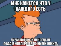 Мне кажется что у каждого есть дурак который никогда не поддерживает тебя по имени Никита