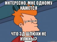 ИНТЕРЕСНО, МНЕ ОДНОМУ КАЖЕТСЯ ЧТО 3Д ШЛЮХИ НЕ НУЖНЫ?