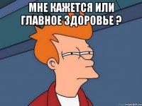 мне кажется или главное здоровье ? 