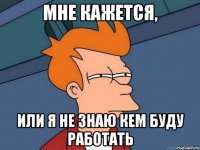 мне кажется, или я не знаю кем буду работать