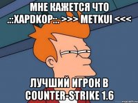 МНЕ КАЖЕТСЯ ЧТО .::XaPDKoP::. >>> METKuI <<< ЛУЧШИЙ ИГРОК В COUNTER-STRIKE 1.6