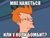 Мне кажеться Или у коли бомбит?
