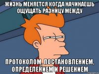 Жизнь меняется когда начинаешь ощущать разницу между протоколом, постановлением, определением и решением