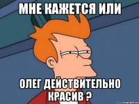мне кажется или Олег действительно красив ?