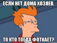 Если нет дома хозяев, то кто тогда фоткает?