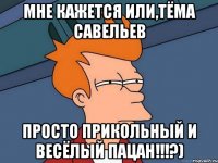 Мне кажется или,Тёма Савельев Просто прикольный и весёлый пацан!!!?)