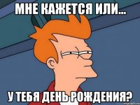 Мне кажется или... У тебя день рождения?