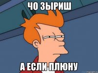 чо зыриш а если плюну