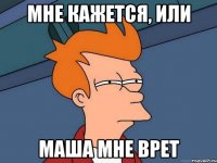 Мне кажется, или Маша мне врет