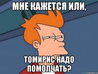 МНЕ КАЖЕТСЯ ИЛИ, ТОМИРИС НАДО ПОМОЛЧАТЬ?