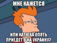мне кажется или Катюха опять приедет в на Украину?