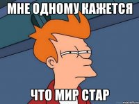 Мне одному кажется Что мир стар