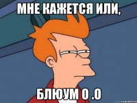 Мне кажется или, БЛЮУМ О .о