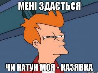 мені здається чи Натун моя - казявка