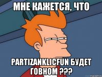 Мне кажется, что PartizanKlicFun будет говном ???