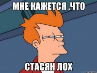 мне кажется ,что СТАСЯН ЛОХ