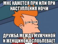 мне кажется при или при наступления ночи дружба между мужчиной и женщиной ослоблевает
