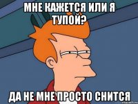 мне кажется или я тупой? да не мне просто снится