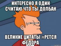 Интересно я один считаю что ты долбан Великие цитаты #рется Фёдора