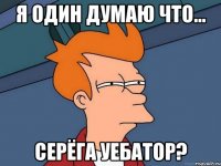 Я один думаю что... Серёга уебатор?
